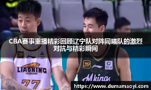 CBA赛事重播精彩回顾辽宁队对阵同曦队的激烈对抗与精彩瞬间