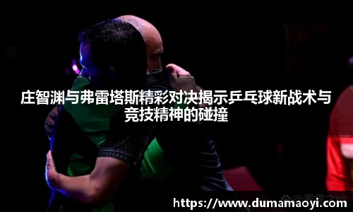 庄智渊与弗雷塔斯精彩对决揭示乒乓球新战术与竞技精神的碰撞